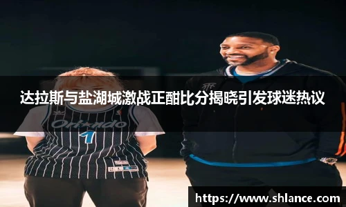 达拉斯与盐湖城激战正酣比分揭晓引发球迷热议