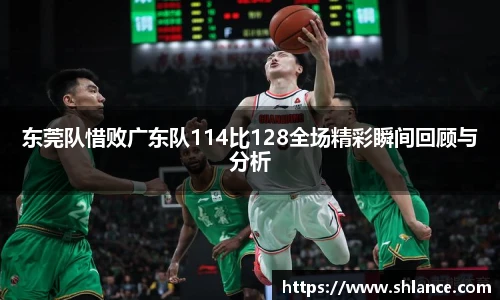 东莞队惜败广东队114比128全场精彩瞬间回顾与分析