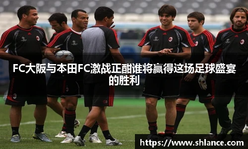 FC大阪与本田FC激战正酣谁将赢得这场足球盛宴的胜利