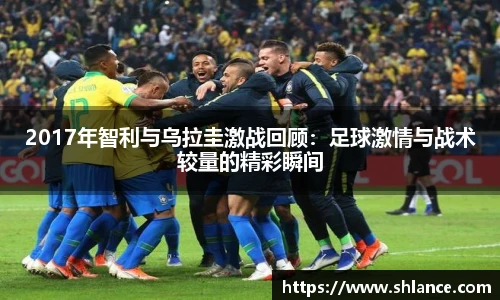 2017年智利与乌拉圭激战回顾：足球激情与战术较量的精彩瞬间