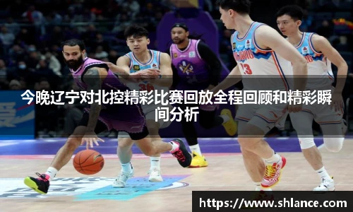 今晚辽宁对北控精彩比赛回放全程回顾和精彩瞬间分析